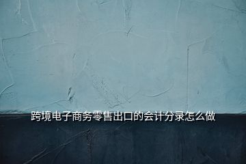 跨境电子商务零售出口的会计分录怎么做