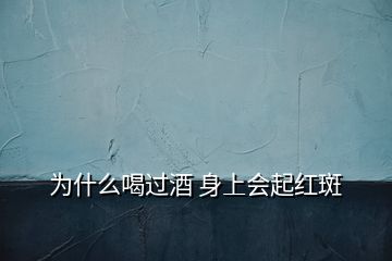 为什么喝过酒 身上会起红斑