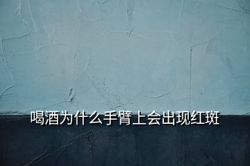 喝酒为什么手臂上会出现红斑