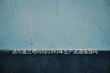 达可拔兰地vsop1993年生产这酒值钱吗