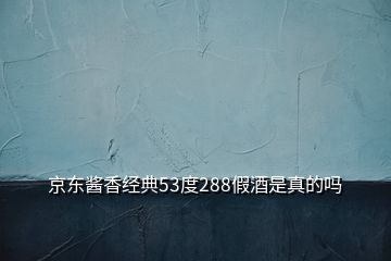 京东酱香经典53度288假酒是真的吗