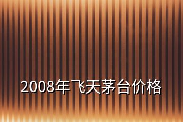 2008年飞天茅台价格