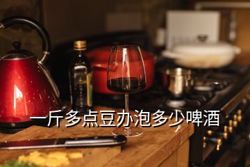 一斤多点豆办泡多少啤酒