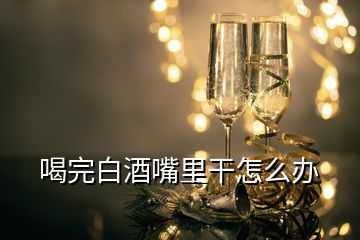 喝完白酒嘴里干怎么办