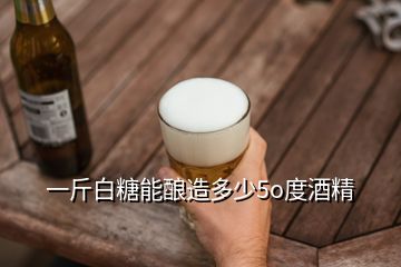 一斤白糖能酿造多少5o度酒精