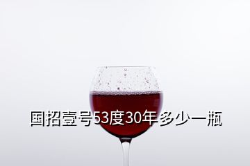 国招壹号53度30年多少一瓶