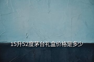 15升52度茅台礼盒价格是多少