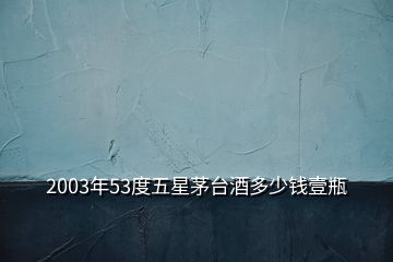 2003年53度五星茅台酒多少钱壹瓶