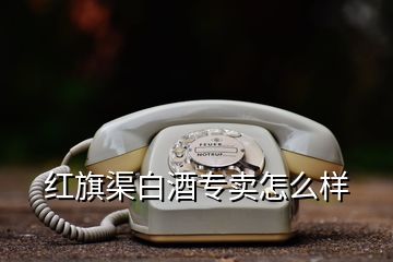 红旗渠白酒专卖怎么样