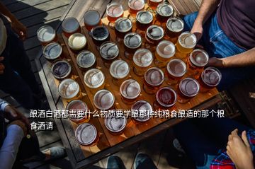 酿酒白酒都需要什么物质要学酿那种纯粮食酿造的那个粮食酒请