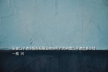 安徽口子酒业股份有限公司06年产的46度口子酒庄多少钱一瓶  问