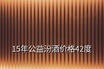 15年公益汾酒价格42度