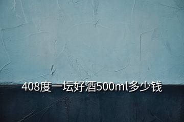 408度一坛好酒500ml多少钱