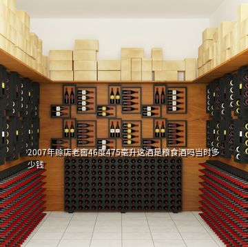 2007年赊店老窖46度475毫升这酒是粮食酒吗当时多少钱