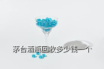 茅台酒瓶回收多少钱一个