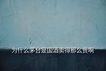 为什么茅台是国酒卖得那么贵啊