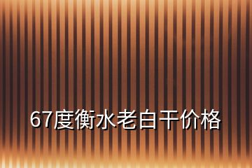 67度衡水老白干价格