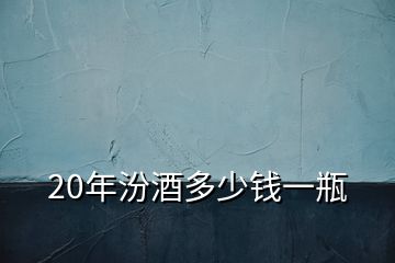 20年汾酒多少钱一瓶