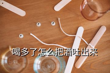 喝多了怎么把酒吐出来