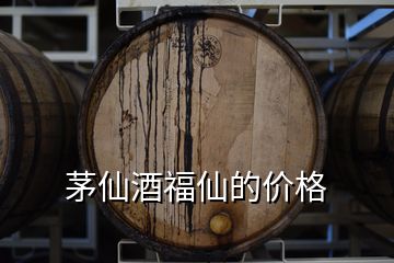 茅仙酒福仙的价格