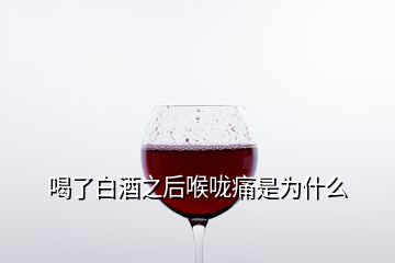 喝了白酒之后喉咙痛是为什么