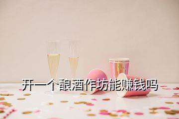 开一个酿酒作坊能赚钱吗