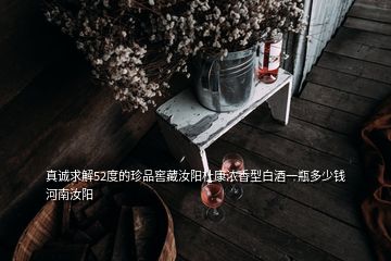 真诚求解52度的珍品窖藏汝阳杜康浓香型白酒一瓶多少钱河南汝阳