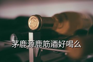 茅鹿源鹿筋酒好喝么