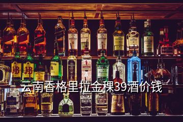 云南香格里拉金稞39酒价钱