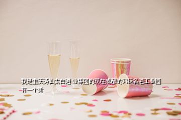 我是重庆诗仙太白酒 业集团的现在成都的邛崃名酒工业园有一个新