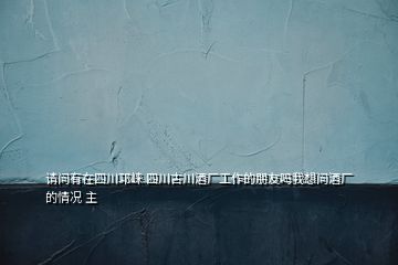 请问有在四川邛崃 四川古川酒厂工作的朋友吗我想问酒厂的情况 主