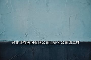 兴业证券股份有限公司汕头分公司怎么样