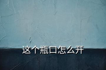 这个瓶口怎么开