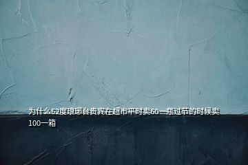 为什么52度琅琊台贵宾在超市平时卖60一瓶过节的时候卖100一箱