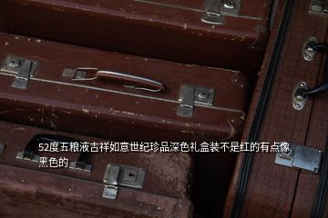 52度五粮液吉祥如意世纪珍品深色礼盒装不是红的有点像黑色的