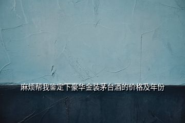 麻烦帮我鉴定下豪华金装茅台酒的价格及年份