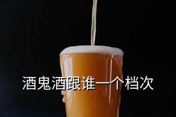 酒鬼酒跟谁一个档次