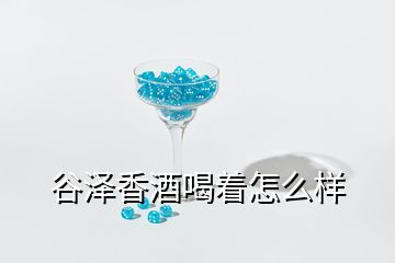 谷泽香酒喝着怎么样