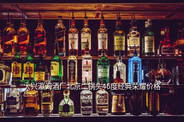 大兴瀛海酒厂北京二锅头46度经典荣耀价格