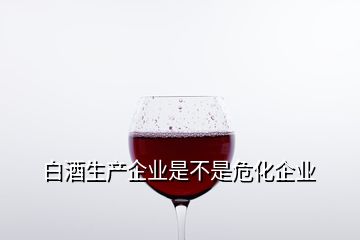 白酒生产企业是不是危化企业