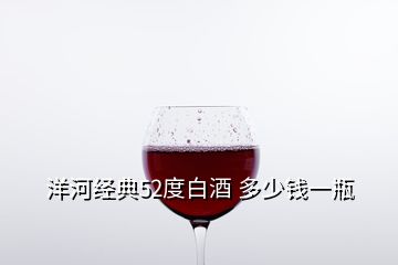 洋河经典52度白酒 多少钱一瓶