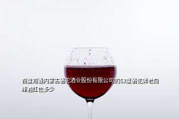 百度知道内蒙古骆驼酒业股份有限公司的53度骆驼牌老白峰酒红色多少