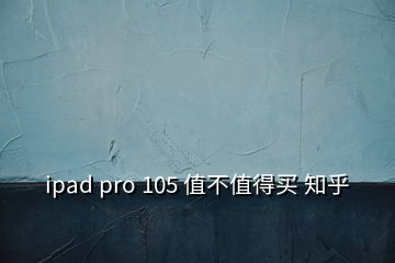 ipad pro 105 值不值得买 知乎