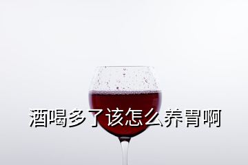 酒喝多了该怎么养胃啊