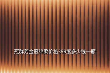 冠群芳金冠绵柔价格399度多少钱一瓶