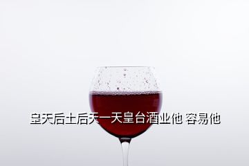 皇天后土后天一天皇台酒业他 容易他