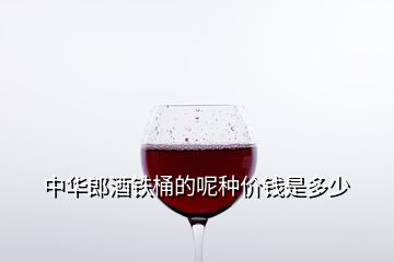 中华郎酒铁桶的呢种价钱是多少