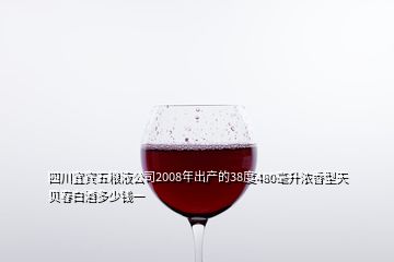 四川宜宾五粮液公司2008年出产的38度480毫升浓香型天贝春白酒多少钱一