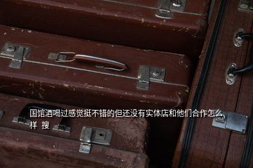 国馆酒喝过感觉挺不错的但还没有实体店和他们合作怎么样  搜