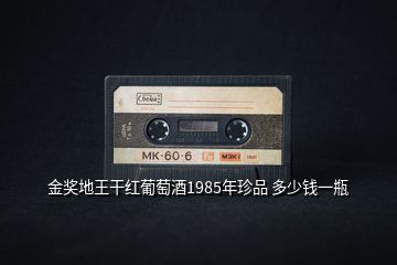 金奖地王干红葡萄酒1985年珍品 多少钱一瓶